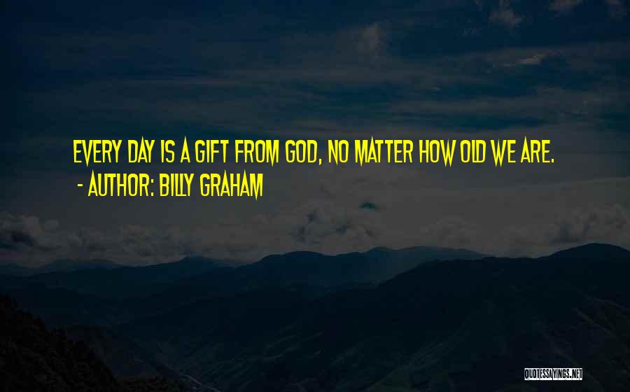 Billy Graham Quotes: Every Day Is A Gift From God, No Matter How Old We Are.