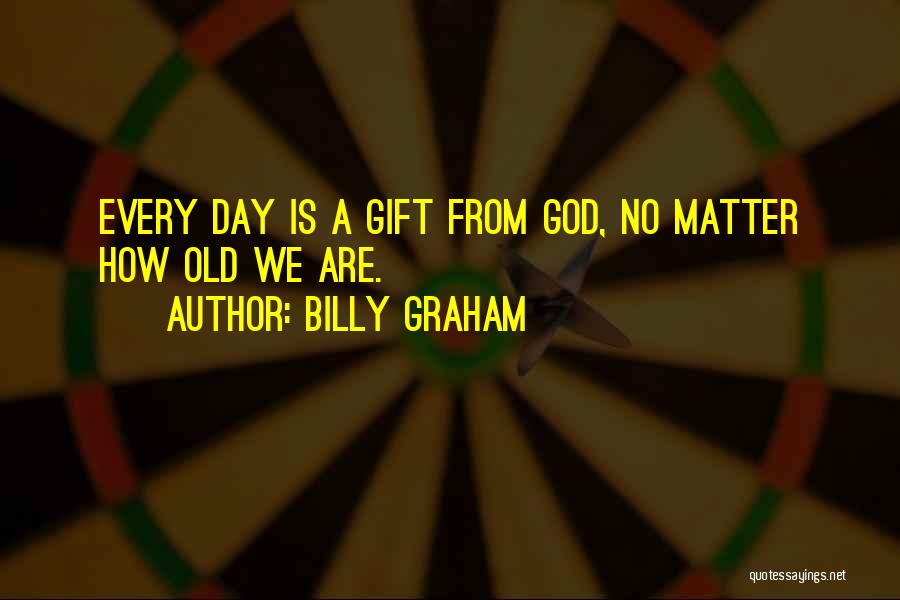 Billy Graham Quotes: Every Day Is A Gift From God, No Matter How Old We Are.