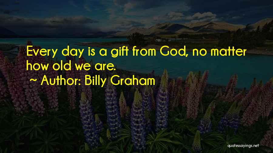 Billy Graham Quotes: Every Day Is A Gift From God, No Matter How Old We Are.