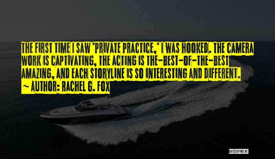 Rachel G. Fox Quotes: The First Time I Saw 'private Practice,' I Was Hooked. The Camera Work Is Captivating, The Acting Is The-best-of-the-best Amazing,