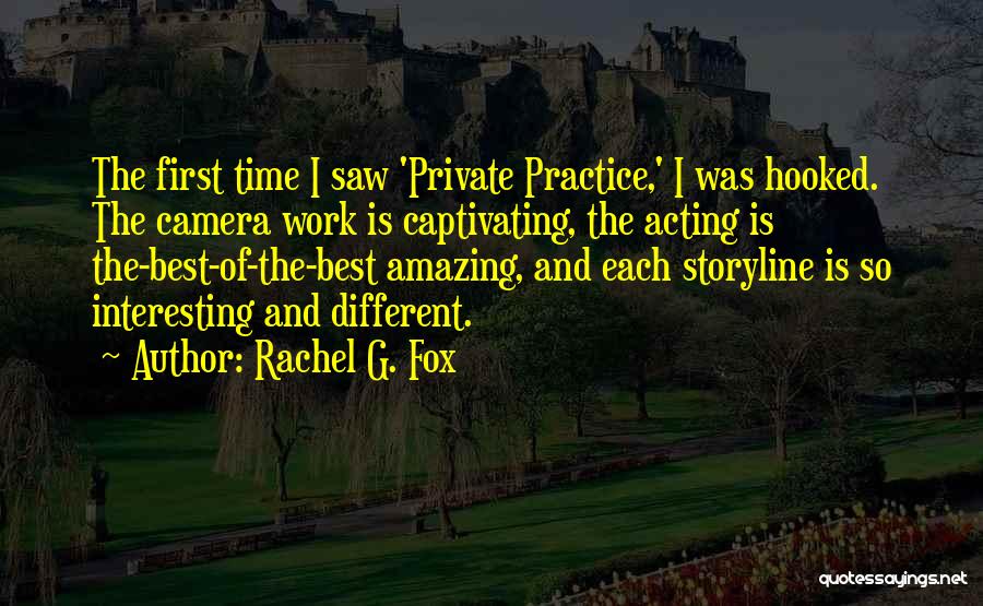 Rachel G. Fox Quotes: The First Time I Saw 'private Practice,' I Was Hooked. The Camera Work Is Captivating, The Acting Is The-best-of-the-best Amazing,