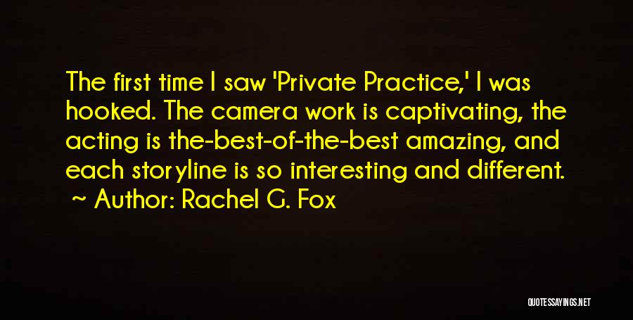 Rachel G. Fox Quotes: The First Time I Saw 'private Practice,' I Was Hooked. The Camera Work Is Captivating, The Acting Is The-best-of-the-best Amazing,