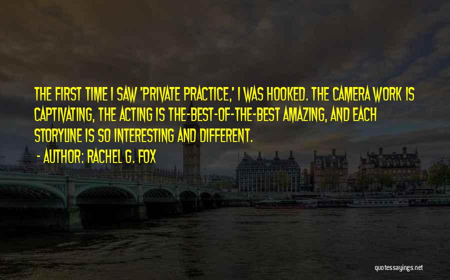 Rachel G. Fox Quotes: The First Time I Saw 'private Practice,' I Was Hooked. The Camera Work Is Captivating, The Acting Is The-best-of-the-best Amazing,