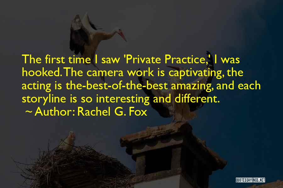 Rachel G. Fox Quotes: The First Time I Saw 'private Practice,' I Was Hooked. The Camera Work Is Captivating, The Acting Is The-best-of-the-best Amazing,