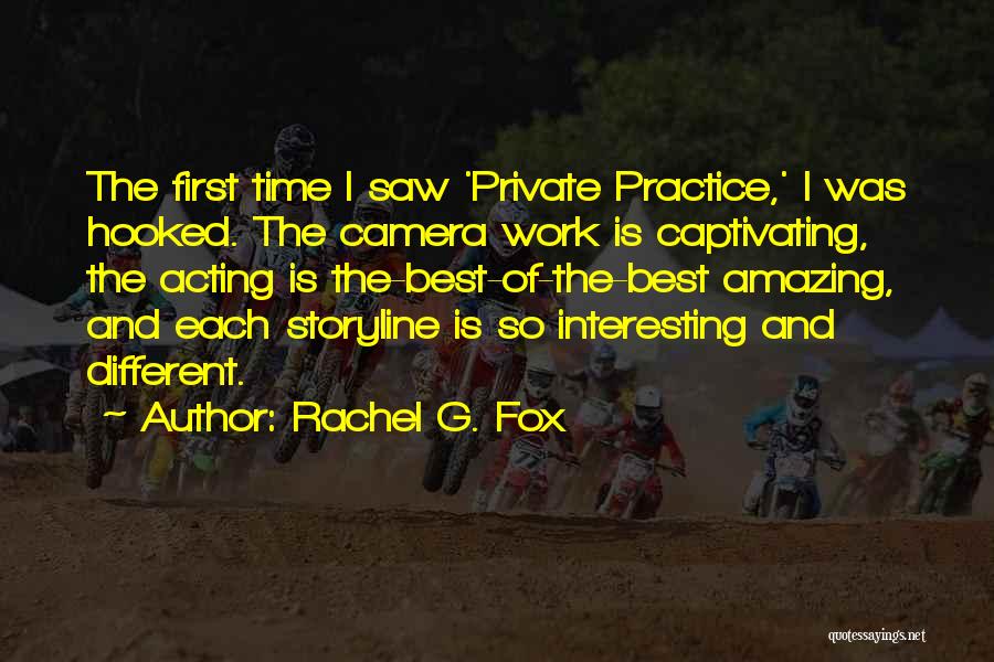 Rachel G. Fox Quotes: The First Time I Saw 'private Practice,' I Was Hooked. The Camera Work Is Captivating, The Acting Is The-best-of-the-best Amazing,