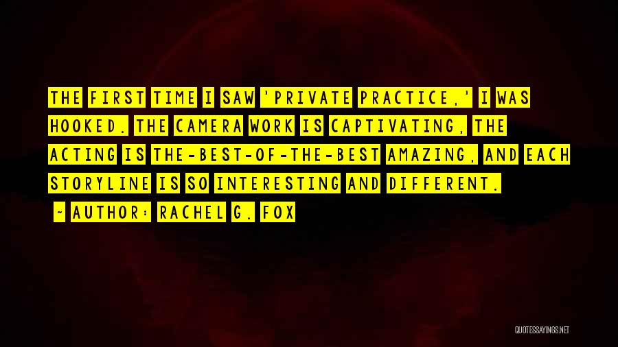 Rachel G. Fox Quotes: The First Time I Saw 'private Practice,' I Was Hooked. The Camera Work Is Captivating, The Acting Is The-best-of-the-best Amazing,