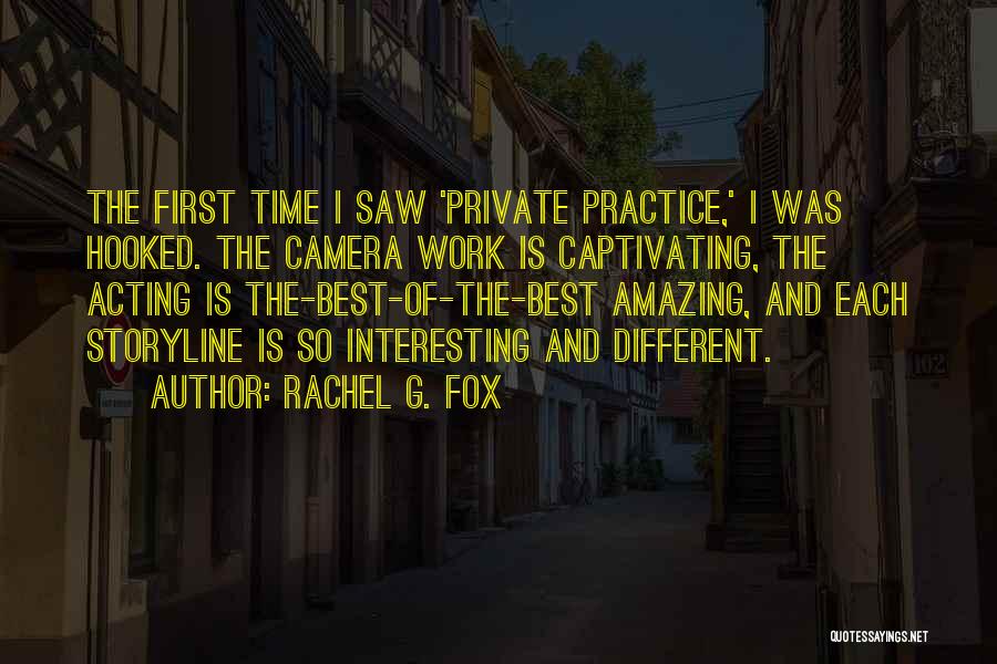 Rachel G. Fox Quotes: The First Time I Saw 'private Practice,' I Was Hooked. The Camera Work Is Captivating, The Acting Is The-best-of-the-best Amazing,