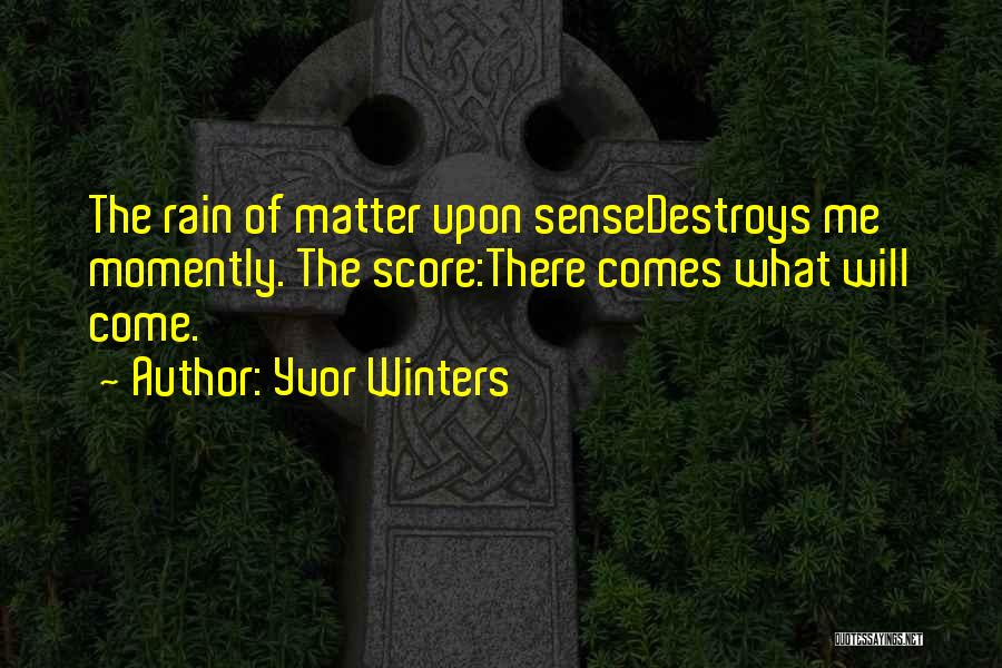 Yvor Winters Quotes: The Rain Of Matter Upon Sensedestroys Me Momently. The Score:there Comes What Will Come.
