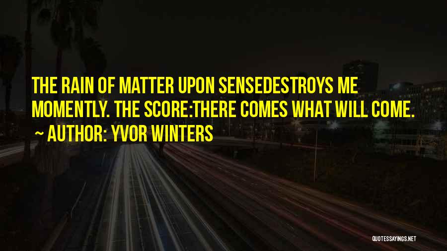 Yvor Winters Quotes: The Rain Of Matter Upon Sensedestroys Me Momently. The Score:there Comes What Will Come.