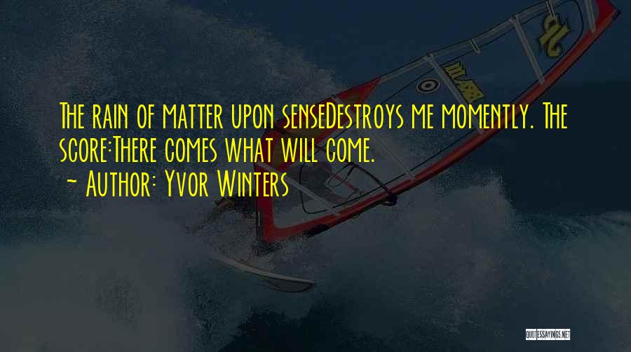 Yvor Winters Quotes: The Rain Of Matter Upon Sensedestroys Me Momently. The Score:there Comes What Will Come.