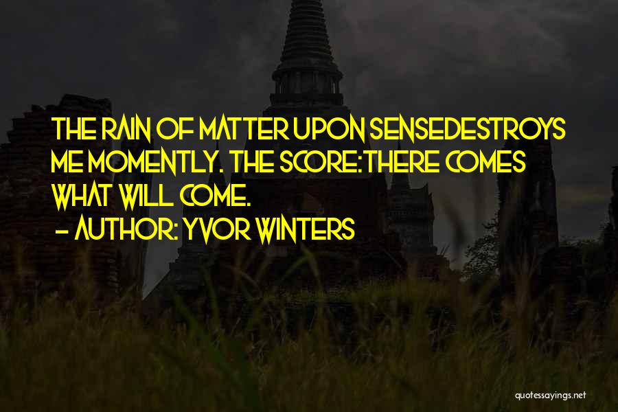Yvor Winters Quotes: The Rain Of Matter Upon Sensedestroys Me Momently. The Score:there Comes What Will Come.