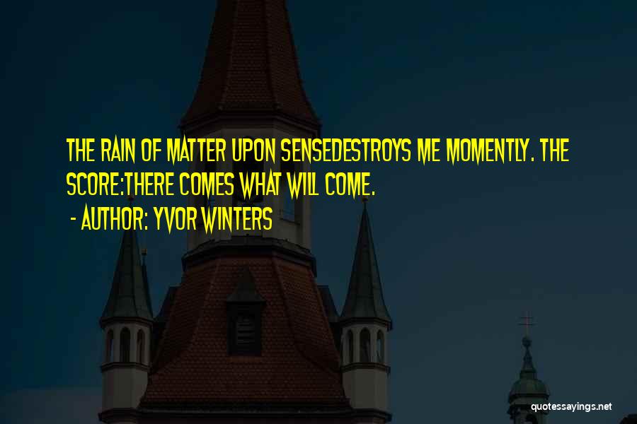 Yvor Winters Quotes: The Rain Of Matter Upon Sensedestroys Me Momently. The Score:there Comes What Will Come.