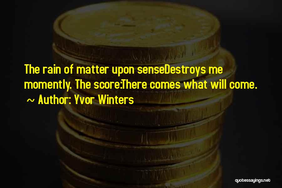 Yvor Winters Quotes: The Rain Of Matter Upon Sensedestroys Me Momently. The Score:there Comes What Will Come.