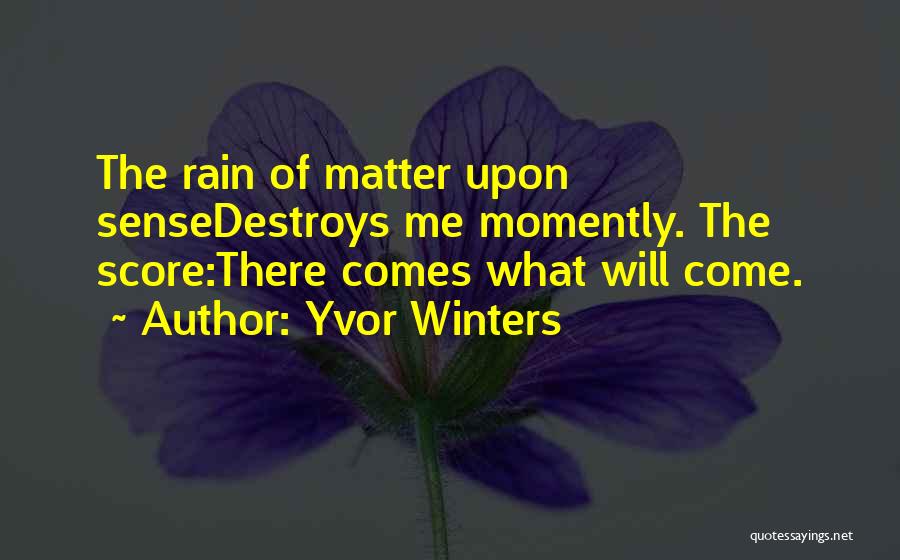 Yvor Winters Quotes: The Rain Of Matter Upon Sensedestroys Me Momently. The Score:there Comes What Will Come.