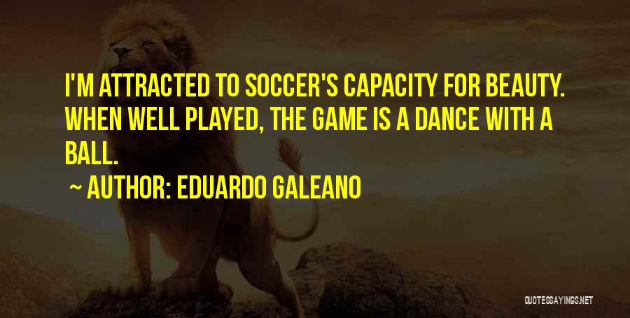 Eduardo Galeano Quotes: I'm Attracted To Soccer's Capacity For Beauty. When Well Played, The Game Is A Dance With A Ball.