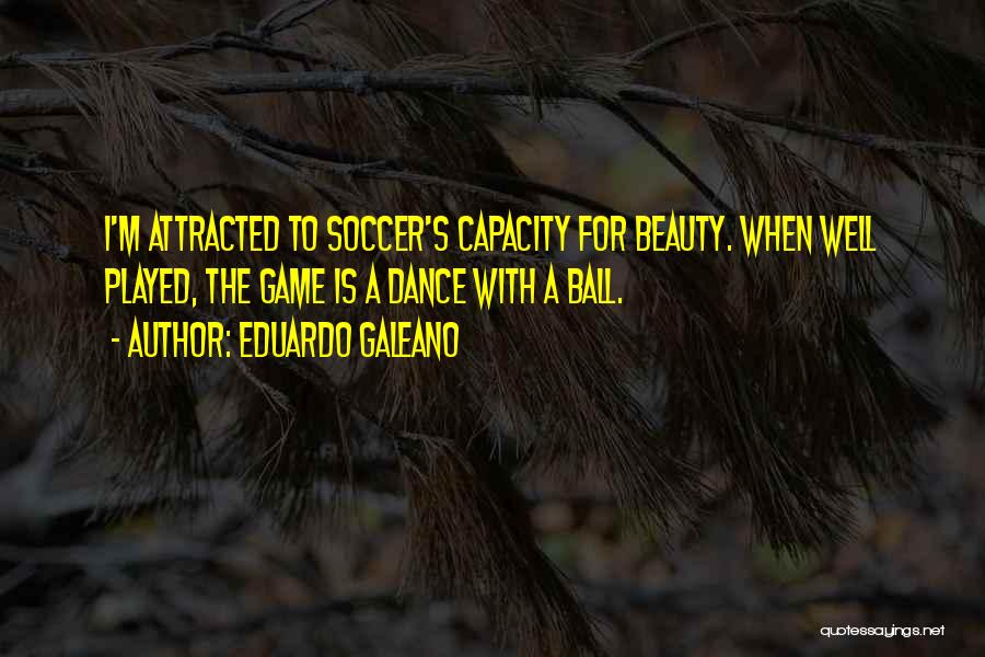 Eduardo Galeano Quotes: I'm Attracted To Soccer's Capacity For Beauty. When Well Played, The Game Is A Dance With A Ball.