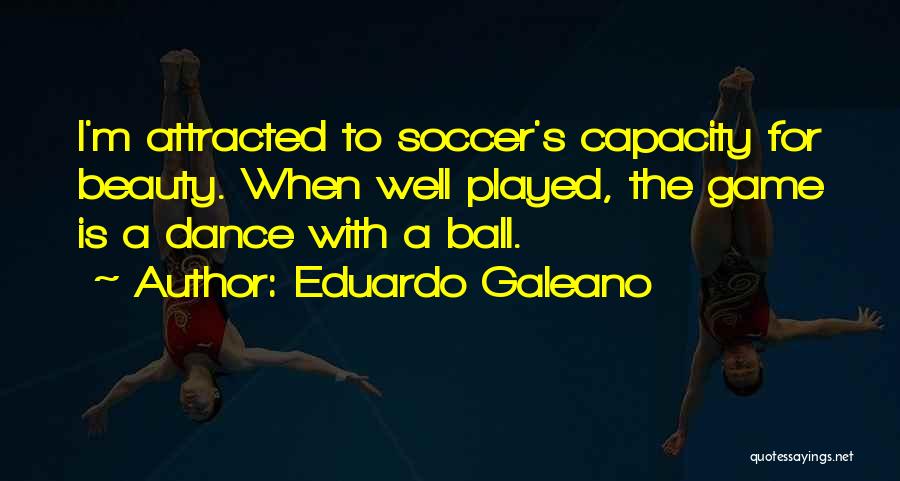 Eduardo Galeano Quotes: I'm Attracted To Soccer's Capacity For Beauty. When Well Played, The Game Is A Dance With A Ball.