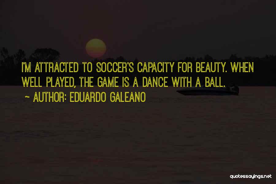 Eduardo Galeano Quotes: I'm Attracted To Soccer's Capacity For Beauty. When Well Played, The Game Is A Dance With A Ball.