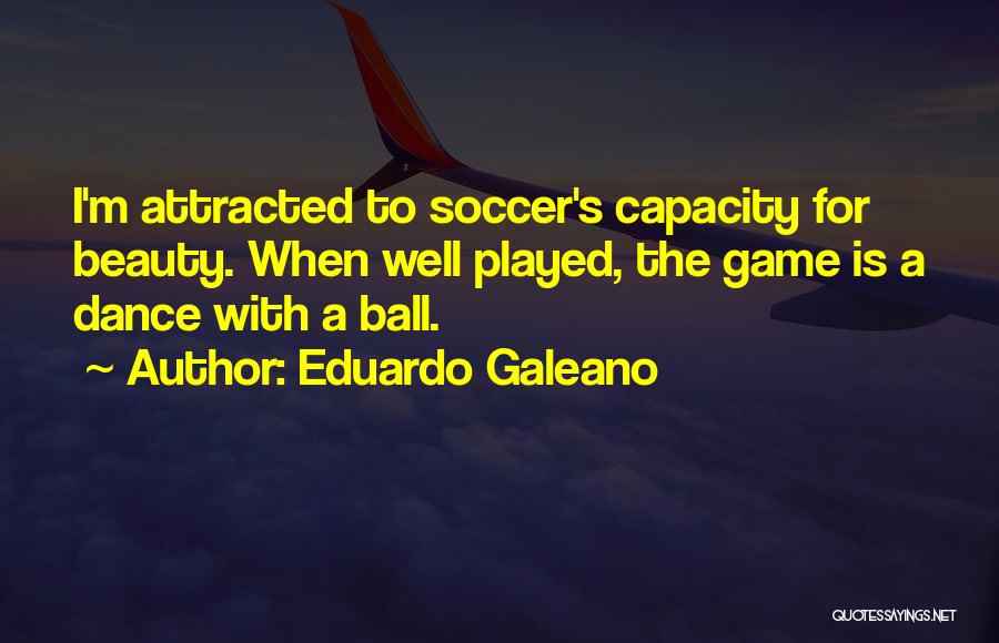 Eduardo Galeano Quotes: I'm Attracted To Soccer's Capacity For Beauty. When Well Played, The Game Is A Dance With A Ball.