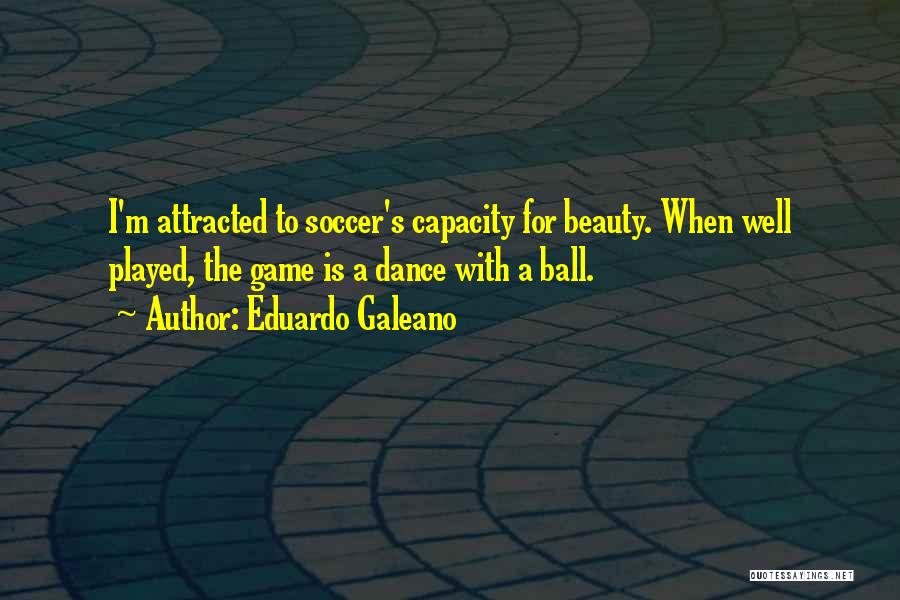 Eduardo Galeano Quotes: I'm Attracted To Soccer's Capacity For Beauty. When Well Played, The Game Is A Dance With A Ball.