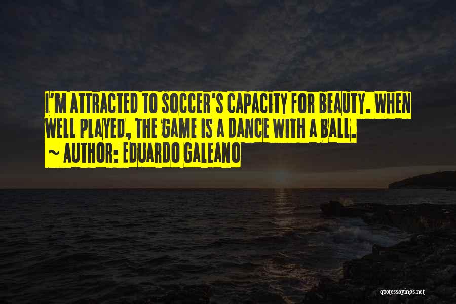 Eduardo Galeano Quotes: I'm Attracted To Soccer's Capacity For Beauty. When Well Played, The Game Is A Dance With A Ball.
