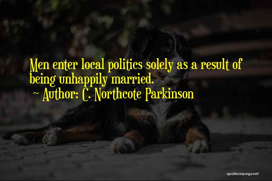 C. Northcote Parkinson Quotes: Men Enter Local Politics Solely As A Result Of Being Unhappily Married.