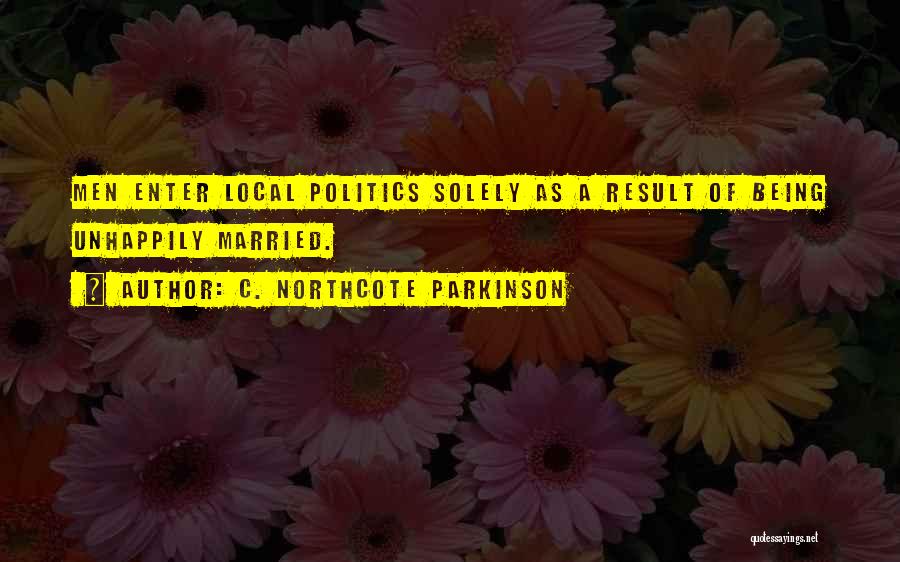 C. Northcote Parkinson Quotes: Men Enter Local Politics Solely As A Result Of Being Unhappily Married.