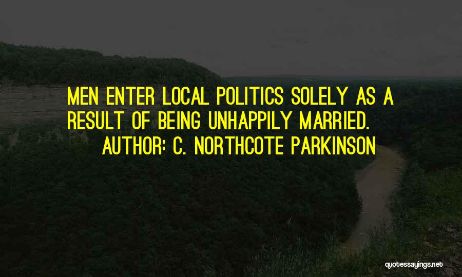 C. Northcote Parkinson Quotes: Men Enter Local Politics Solely As A Result Of Being Unhappily Married.