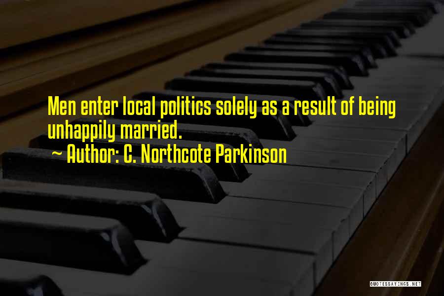 C. Northcote Parkinson Quotes: Men Enter Local Politics Solely As A Result Of Being Unhappily Married.