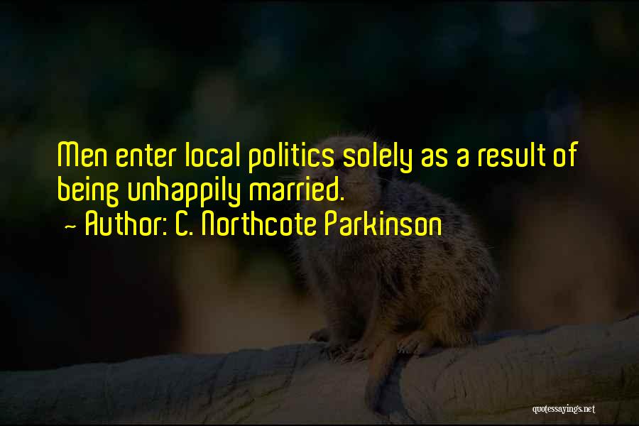 C. Northcote Parkinson Quotes: Men Enter Local Politics Solely As A Result Of Being Unhappily Married.