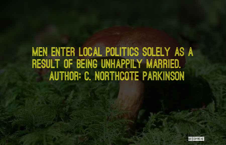 C. Northcote Parkinson Quotes: Men Enter Local Politics Solely As A Result Of Being Unhappily Married.