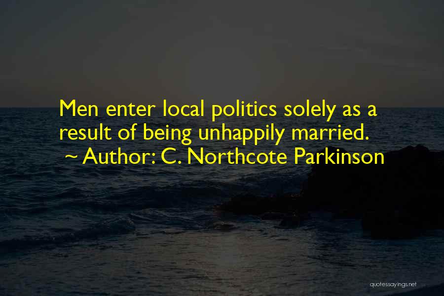 C. Northcote Parkinson Quotes: Men Enter Local Politics Solely As A Result Of Being Unhappily Married.