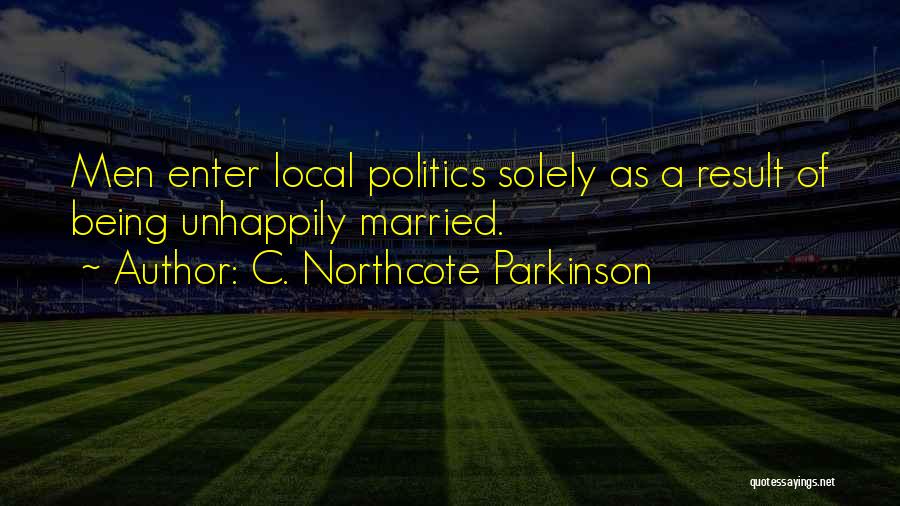 C. Northcote Parkinson Quotes: Men Enter Local Politics Solely As A Result Of Being Unhappily Married.