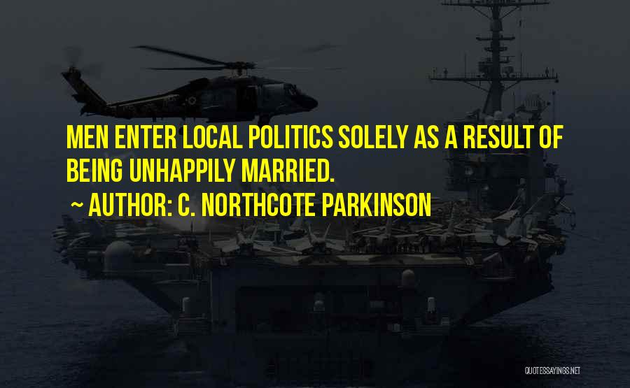 C. Northcote Parkinson Quotes: Men Enter Local Politics Solely As A Result Of Being Unhappily Married.