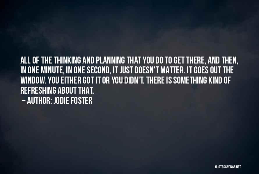 Jodie Foster Quotes: All Of The Thinking And Planning That You Do To Get There, And Then, In One Minute, In One Second,