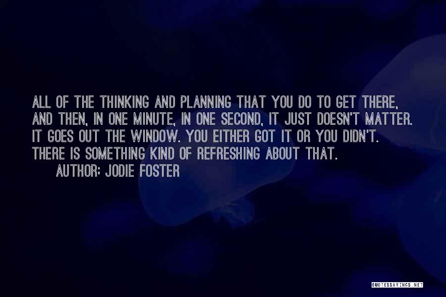 Jodie Foster Quotes: All Of The Thinking And Planning That You Do To Get There, And Then, In One Minute, In One Second,