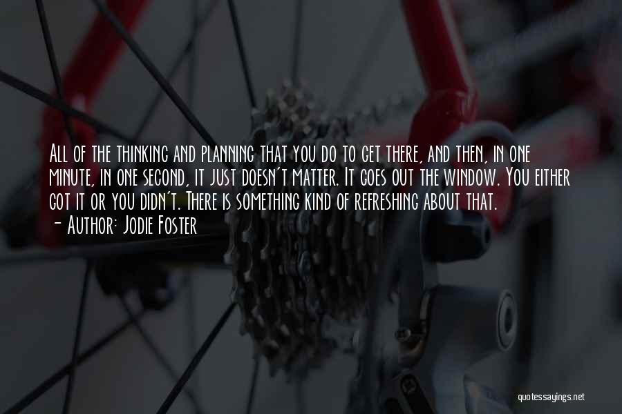 Jodie Foster Quotes: All Of The Thinking And Planning That You Do To Get There, And Then, In One Minute, In One Second,