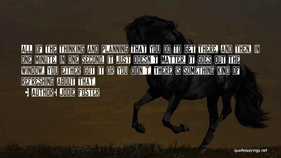 Jodie Foster Quotes: All Of The Thinking And Planning That You Do To Get There, And Then, In One Minute, In One Second,