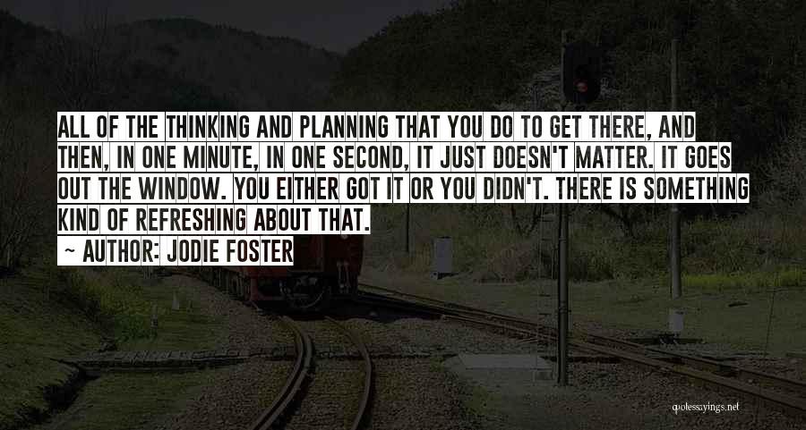 Jodie Foster Quotes: All Of The Thinking And Planning That You Do To Get There, And Then, In One Minute, In One Second,