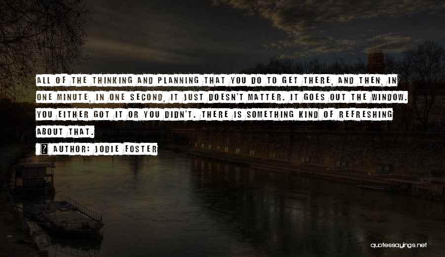 Jodie Foster Quotes: All Of The Thinking And Planning That You Do To Get There, And Then, In One Minute, In One Second,