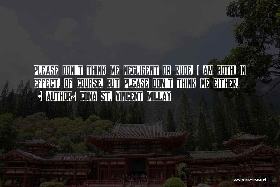Edna St. Vincent Millay Quotes: Please Don't Think Me Negligent Or Rude. I Am Both, In Effect, Of Course, But Please Don't Think Me Either.