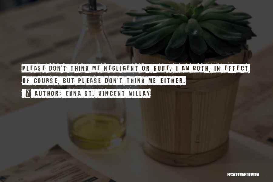 Edna St. Vincent Millay Quotes: Please Don't Think Me Negligent Or Rude. I Am Both, In Effect, Of Course, But Please Don't Think Me Either.