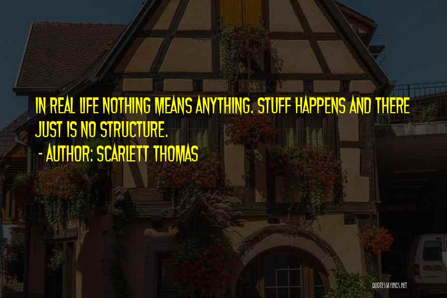 Scarlett Thomas Quotes: In Real Life Nothing Means Anything. Stuff Happens And There Just Is No Structure.