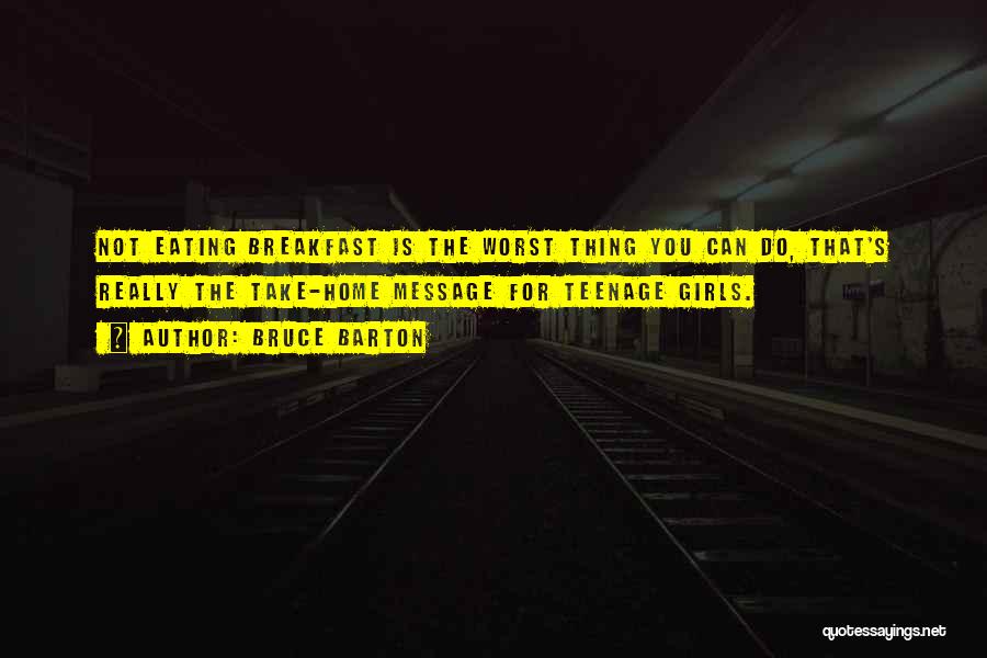 Bruce Barton Quotes: Not Eating Breakfast Is The Worst Thing You Can Do, That's Really The Take-home Message For Teenage Girls.