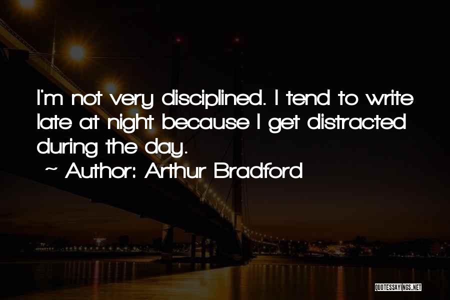 Arthur Bradford Quotes: I'm Not Very Disciplined. I Tend To Write Late At Night Because I Get Distracted During The Day.