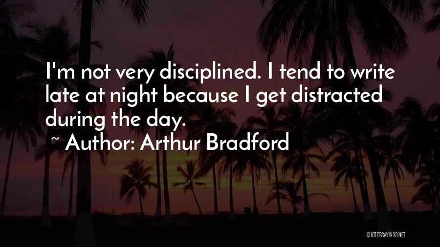 Arthur Bradford Quotes: I'm Not Very Disciplined. I Tend To Write Late At Night Because I Get Distracted During The Day.