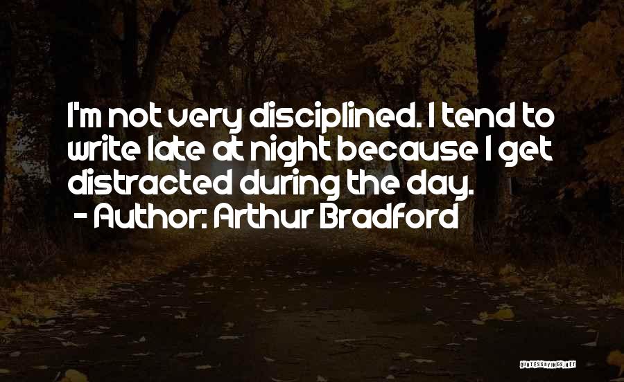 Arthur Bradford Quotes: I'm Not Very Disciplined. I Tend To Write Late At Night Because I Get Distracted During The Day.