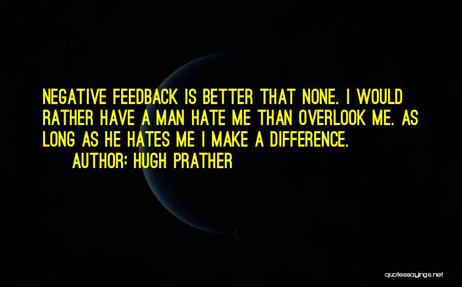 Hugh Prather Quotes: Negative Feedback Is Better That None. I Would Rather Have A Man Hate Me Than Overlook Me. As Long As