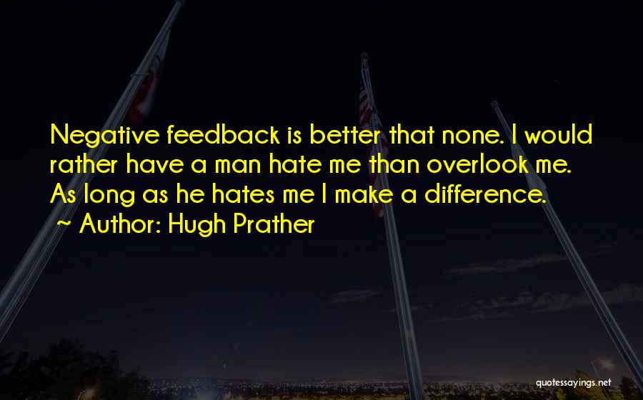 Hugh Prather Quotes: Negative Feedback Is Better That None. I Would Rather Have A Man Hate Me Than Overlook Me. As Long As