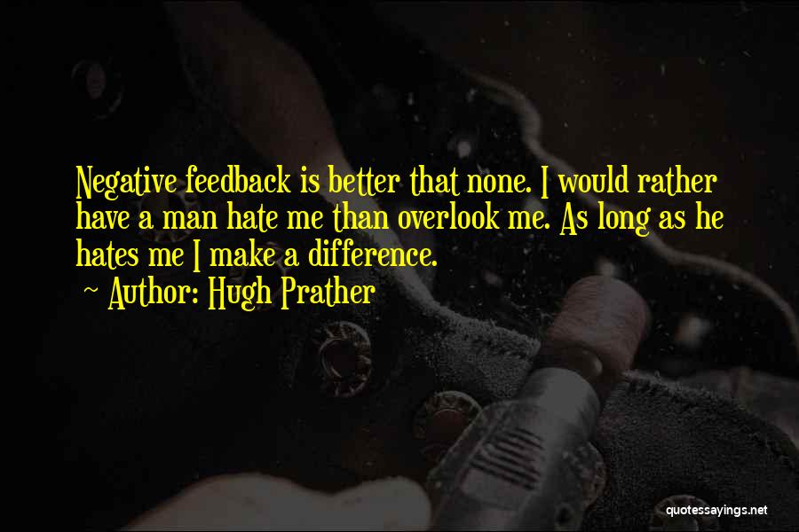 Hugh Prather Quotes: Negative Feedback Is Better That None. I Would Rather Have A Man Hate Me Than Overlook Me. As Long As